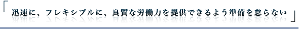 迅速に、フレキシブルに、良質な労働力を提供できるよう準備を怠らない